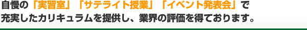 自慢の「実習室」「サテライト授業」「イベント発表会」で充実したカリキュラムを提供し、業界の評価を得ております。