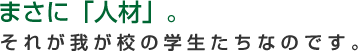 まさに「人材」。それが我が校の学生たちなのです。